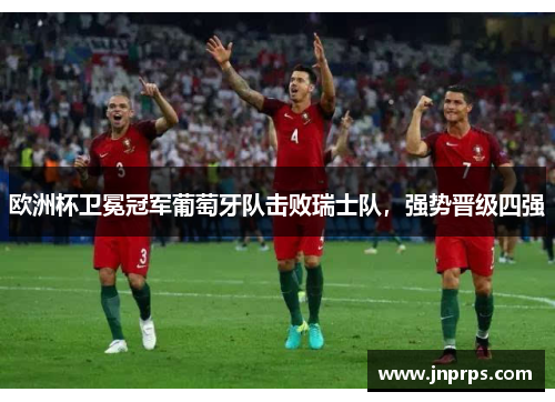 欧洲杯卫冕冠军葡萄牙队击败瑞士队，强势晋级四强