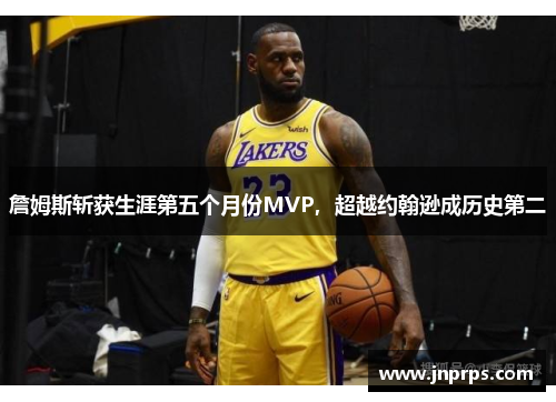 詹姆斯斩获生涯第五个月份MVP，超越约翰逊成历史第二