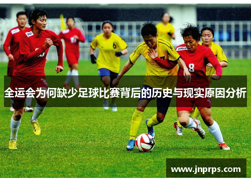 全运会为何缺少足球比赛背后的历史与现实原因分析