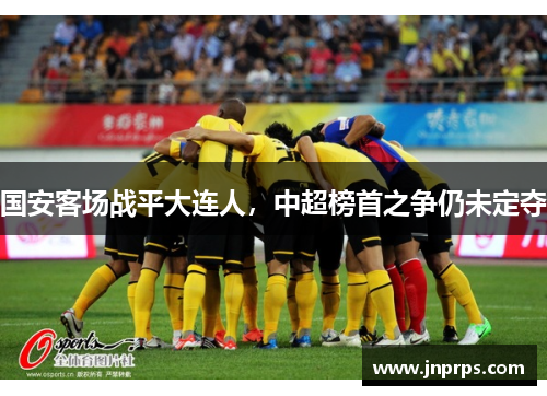 国安客场战平大连人，中超榜首之争仍未定夺