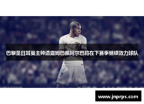 巴黎圣日耳曼主帅透露姆巴佩阿尔巴将在下赛季继续效力球队
