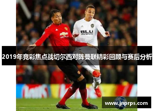 2019年竞彩焦点战切尔西对阵曼联精彩回顾与赛后分析