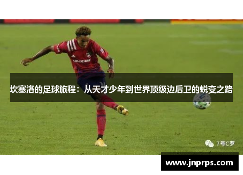 坎塞洛的足球旅程：从天才少年到世界顶级边后卫的蜕变之路