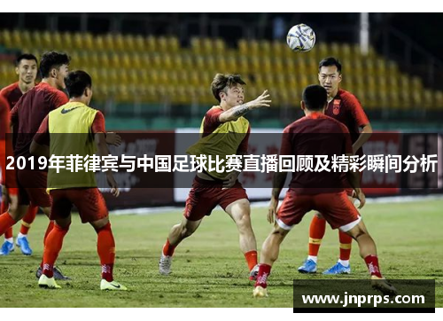 2019年菲律宾与中国足球比赛直播回顾及精彩瞬间分析