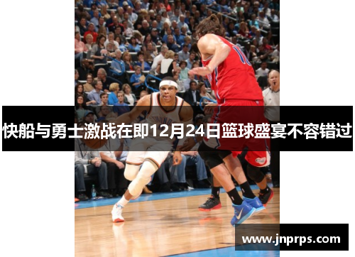 快船与勇士激战在即12月24日篮球盛宴不容错过