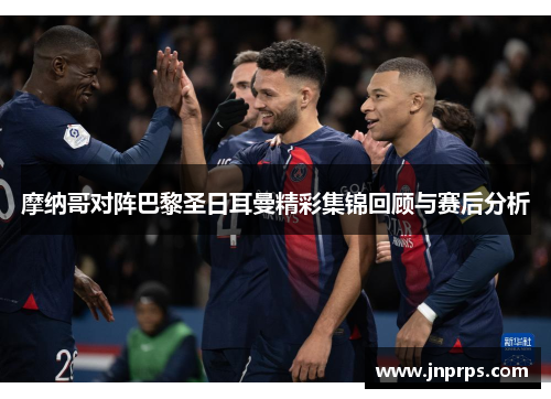 摩纳哥对阵巴黎圣日耳曼精彩集锦回顾与赛后分析