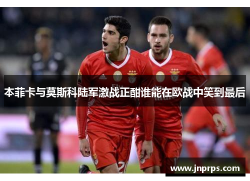 本菲卡与莫斯科陆军激战正酣谁能在欧战中笑到最后