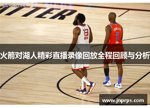 火箭对湖人精彩直播录像回放全程回顾与分析