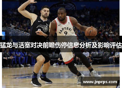 猛龙与活塞对决前瞻伤停信息分析及影响评估