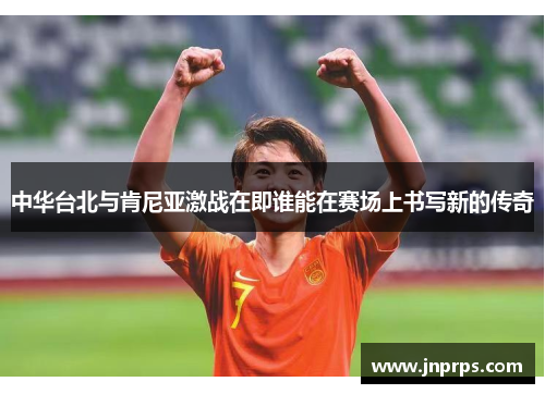 中华台北与肯尼亚激战在即谁能在赛场上书写新的传奇