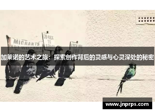 加莱诺的艺术之旅：探索创作背后的灵感与心灵深处的秘密