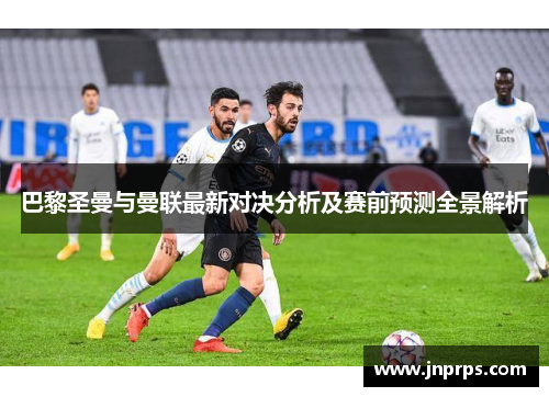 巴黎圣曼与曼联最新对决分析及赛前预测全景解析