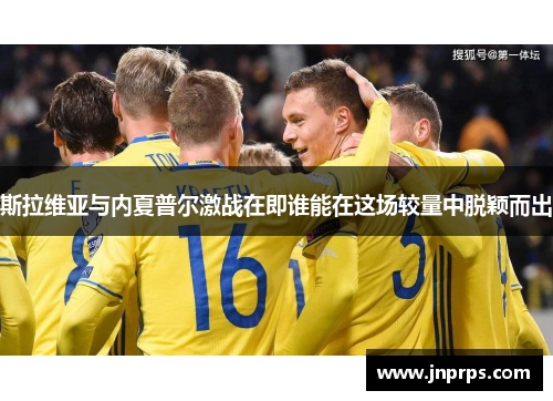斯拉维亚与内夏普尔激战在即谁能在这场较量中脱颖而出