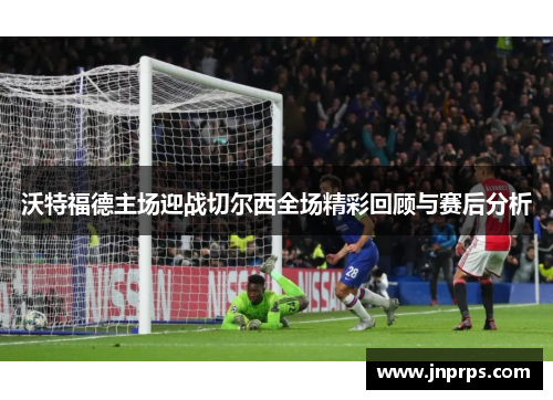 沃特福德主场迎战切尔西全场精彩回顾与赛后分析