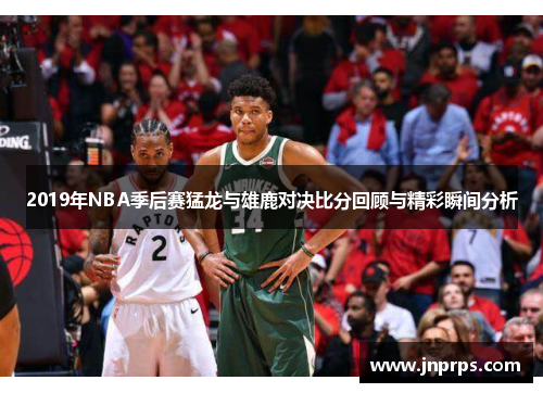 2019年NBA季后赛猛龙与雄鹿对决比分回顾与精彩瞬间分析
