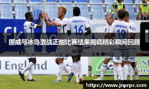 必一挪威与冰岛激战正酣比赛结果揭晓精彩瞬间回顾